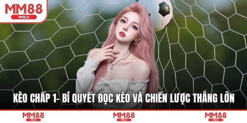 Kèo Chấp 1- Bí Quyết Đọc Kèo Và Chiến Lược Thắng Lớn